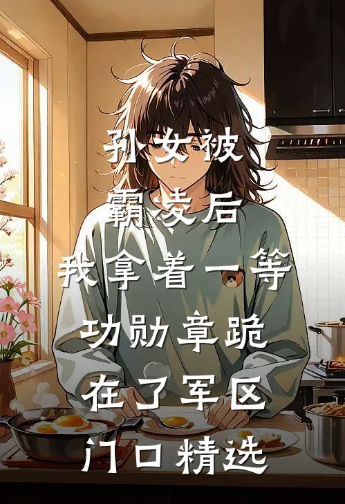 孙女被霸凌后，我拿着一等功勋章跪在了军区门口精选