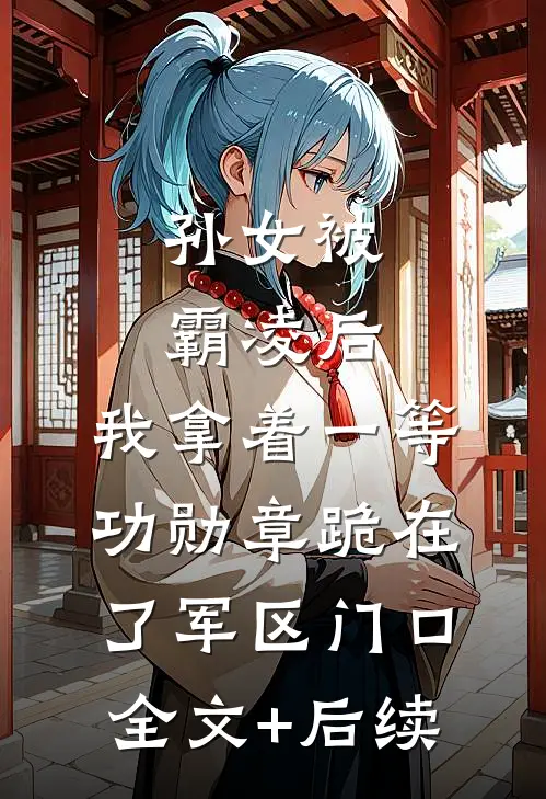 孙女被霸凌后，我拿着一等功勋章跪在了军区门口全文+后续