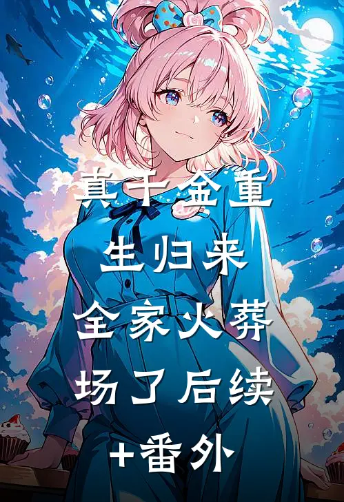 真千金重生归来，全家火葬场了后续+番外