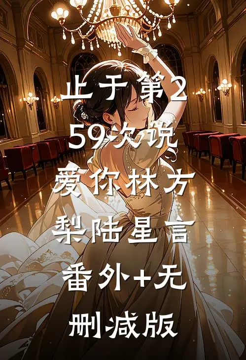 止于第259次说爱你林方梨陆星言:番外+无删减版