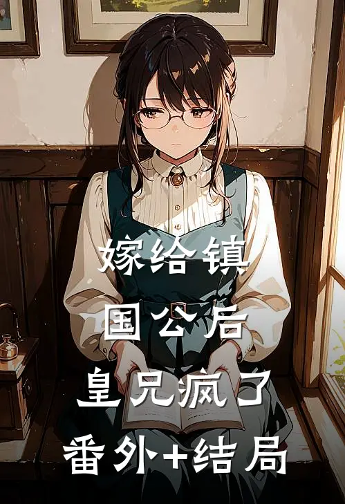 嫁给镇国公后，皇兄疯了:(番外)+(结局)