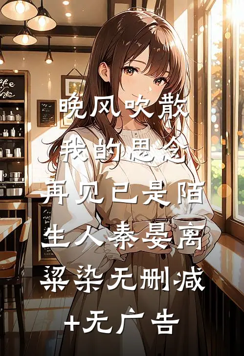 晚风吹散我的思念，再见已是陌生人秦晏离粱染无删减+无广告
