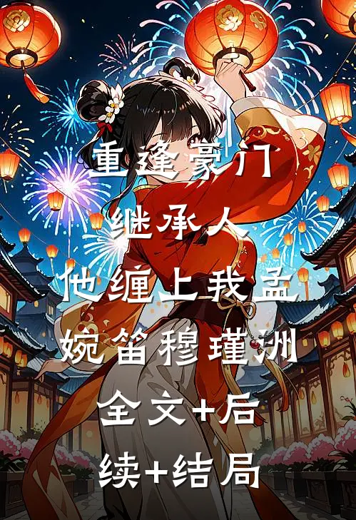 重逢豪门继承人：他缠上我孟婉笛穆瑾洲:全文+后续+结局