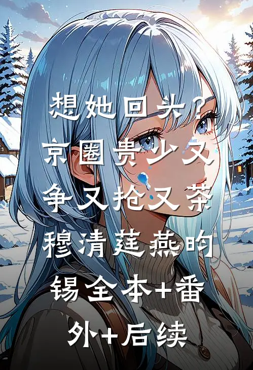 想她回头？京圈贵少又争又抢又茶穆清莛燕昀锡:全本+番外+后续
