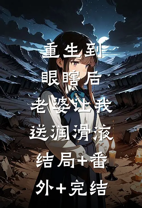 重生到眼瞎后，老婆让我送润滑液结局+番外+完结