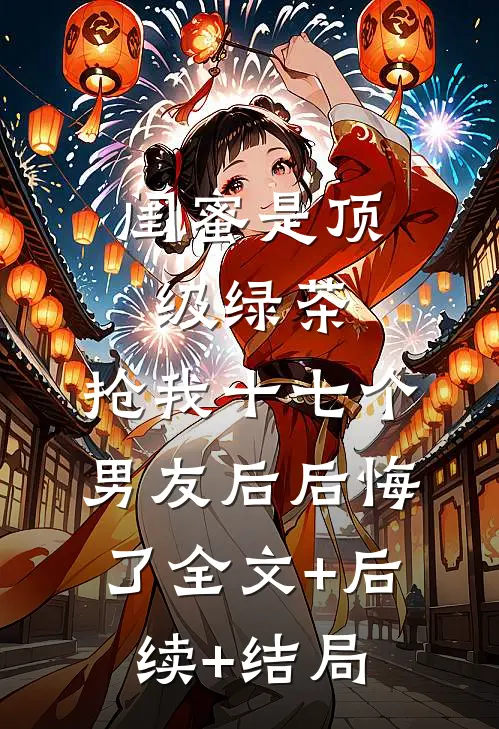 闺蜜是顶级绿茶，抢我十七个男友后后悔了全文+后续+结局