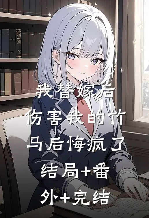 我替嫁后，伤害我的竹马后悔疯了结局+番外+完结
