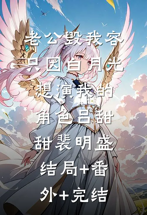 老公毁我容，只因白月光想演我的角色吕甜甜裴明盛:结局+番外+完结