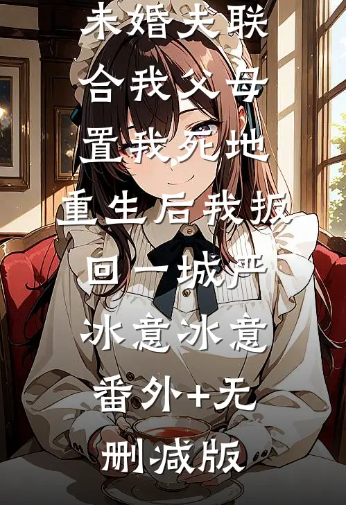 未婚夫联合我父母置我死地，重生后我扳回一城严冰意冰意:番外+无删减版