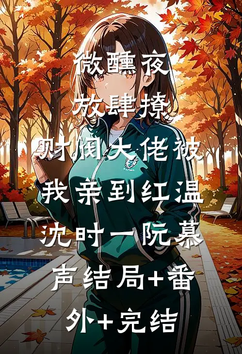 微醺夜，放肆撩，财阀大佬被我亲到红温沈时一阮慕声结局+番外+完结