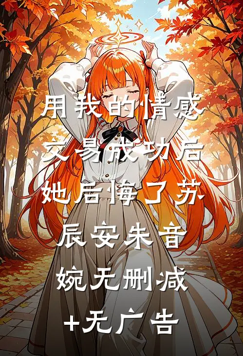 用我的情感交易成功后，她后悔了苏辰安朱音婉无删减+无广告