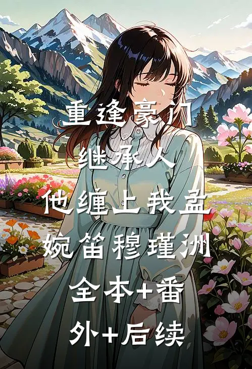 重逢豪门继承人：他缠上我孟婉笛穆瑾洲全本+番外+后续