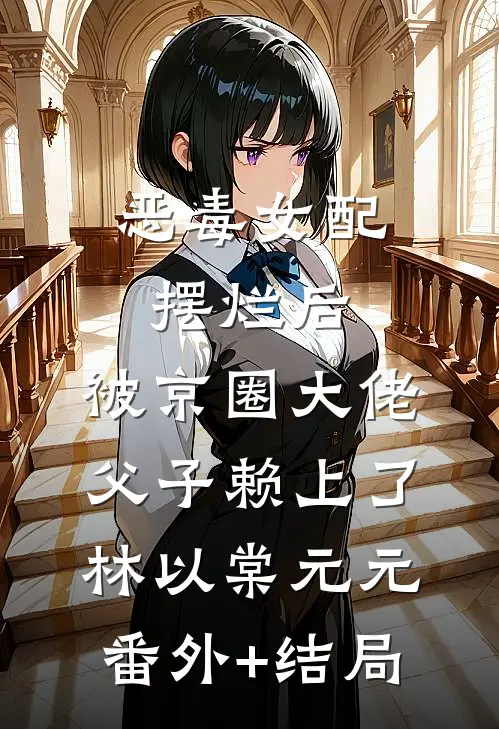 恶毒女配摆烂后，被京圈大佬父子赖上了林以棠元元(番外)+(结局)