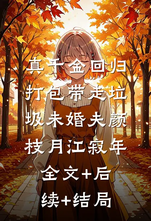 真千金回归，打包带走垃圾未婚夫颜枝月江寂年:全文+后续+结局