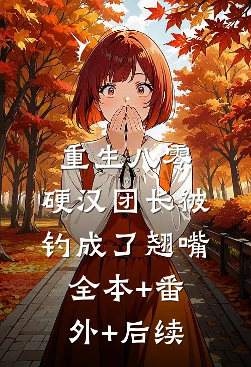 重生八零：硬汉团长被钓成了翘嘴:全本+番外+后续