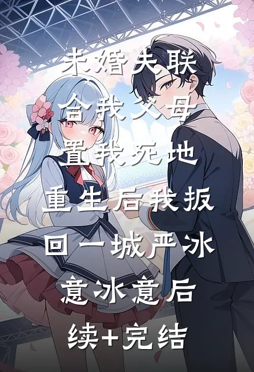 未婚夫联合我父母置我死地，重生后我扳回一城严冰意冰意后续+完结