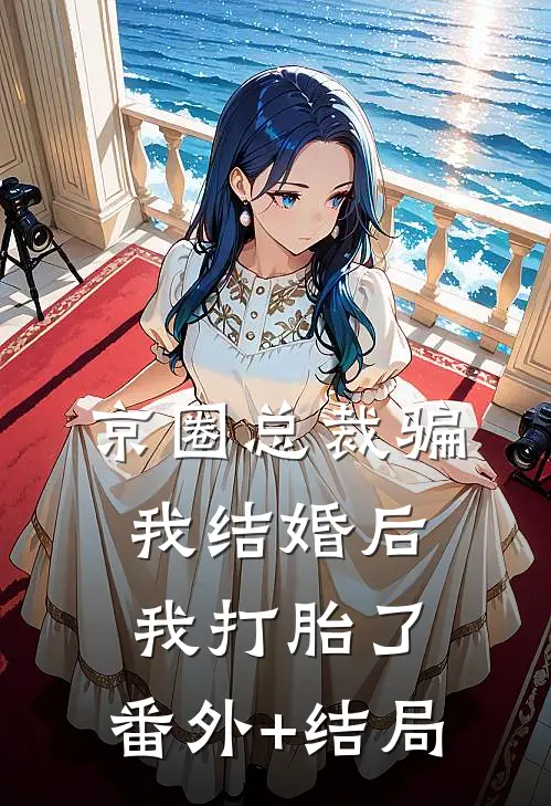 京圈总裁骗我结婚后，我打胎了:(番外)+(结局)
