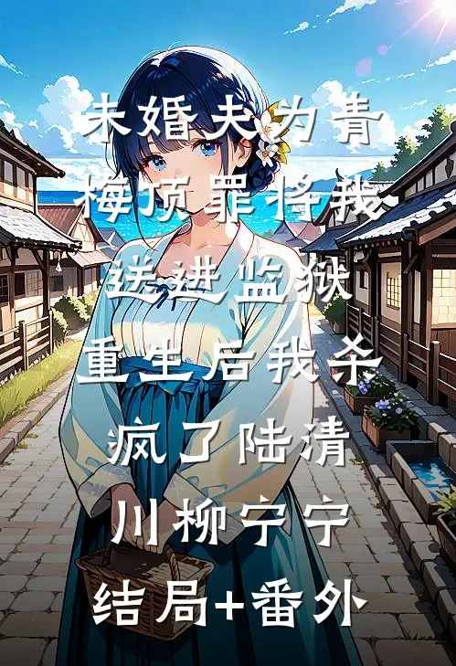 未婚夫为青梅顶罪将我送进监狱，重生后我杀疯了陆清川柳宁宁:结局+番外