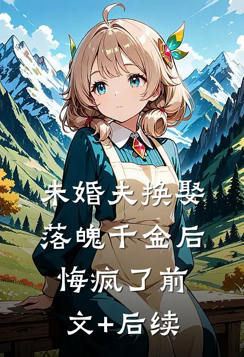 未婚夫换娶落魄千金后，悔疯了前文+后续