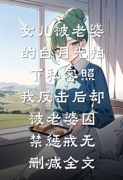 女儿被老婆的白月光拍下私密照，我反击后却被老婆囚禁惩戒无删减全文