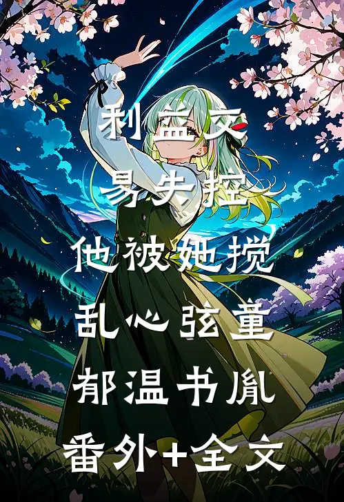 利益交易失控，他被她搅乱心弦童郁温书胤:(番外)+(全文)