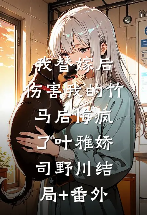 我替嫁后，伤害我的竹马后悔疯了叶雅娇司野川结局+番外