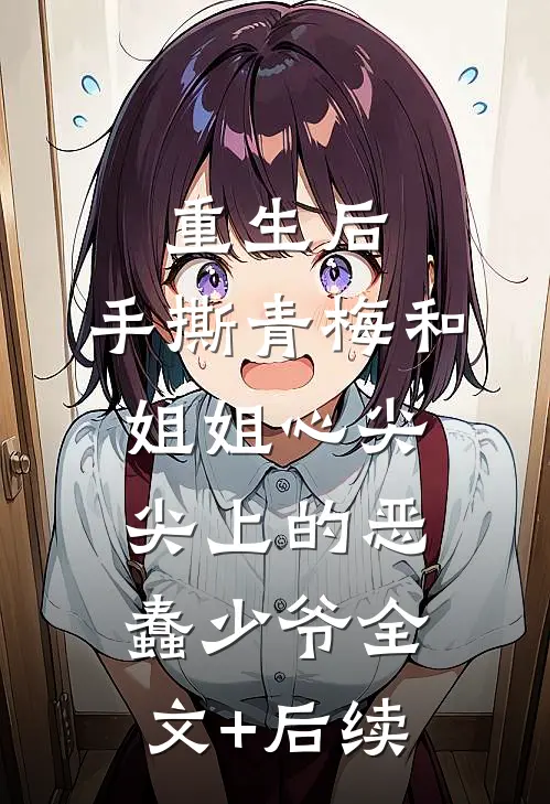 重生后，手撕青梅和姐姐心尖尖上的恶蠢少爷全文+后续