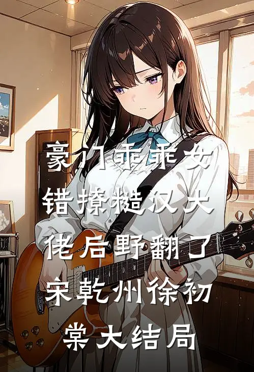 豪门乖乖女，错撩糙汉大佬后野翻了宋乾州徐初棠大结局