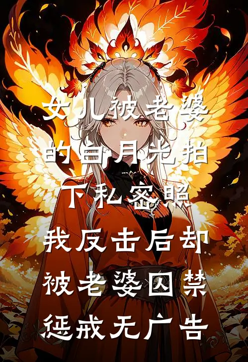 女儿被老婆的白月光拍下私密照，我反击后却被老婆囚禁惩戒无广告