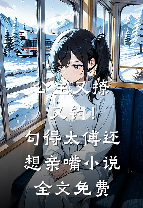 公主又撩又钓！勾得太傅还想亲嘴小说全文免费