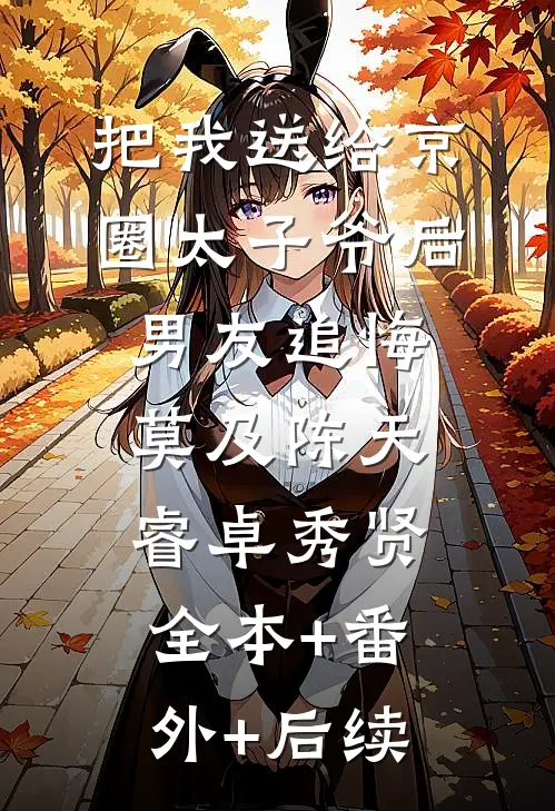 把我送给京圈太子爷后，男友追悔莫及陈天睿卓秀贤:全本+番外+后续