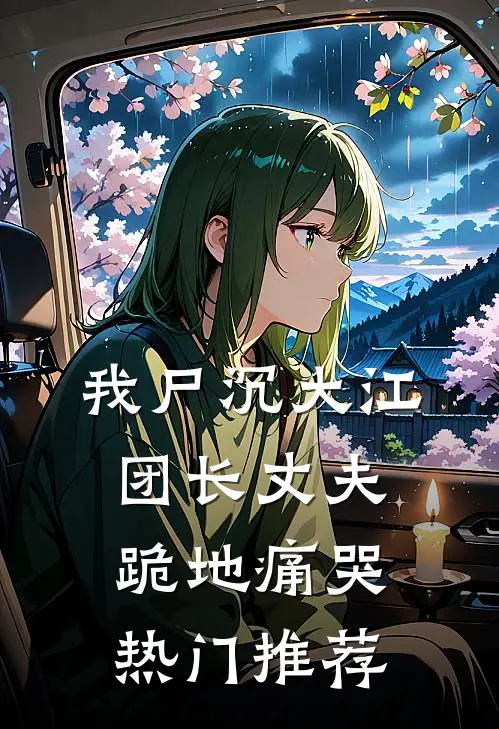 我尸沉大江，团长丈夫跪地痛哭热门推荐