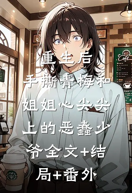 重生后，手撕青梅和姐姐心尖尖上的恶蠢少爷全文+结局+番外