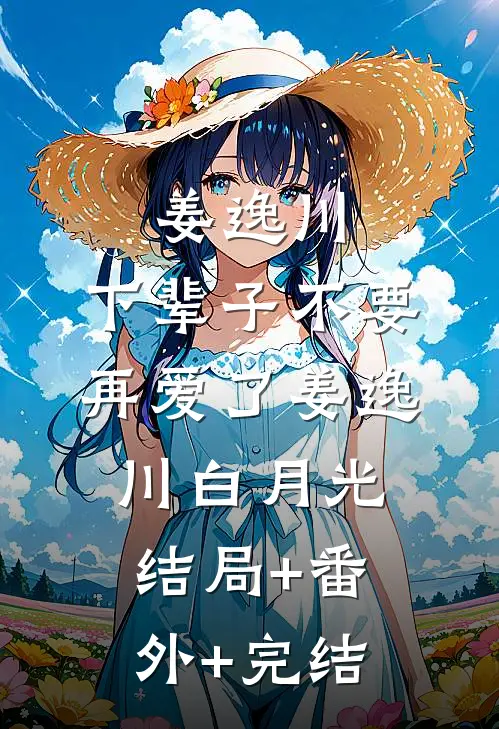 姜逸川，下辈子不要再爱了姜逸川白月光:结局+番外+完结