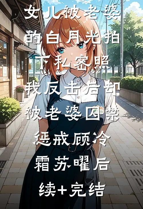 女儿被老婆的白月光拍下私密照，我反击后却被老婆囚禁惩戒顾冷霜苏曜后续+完结