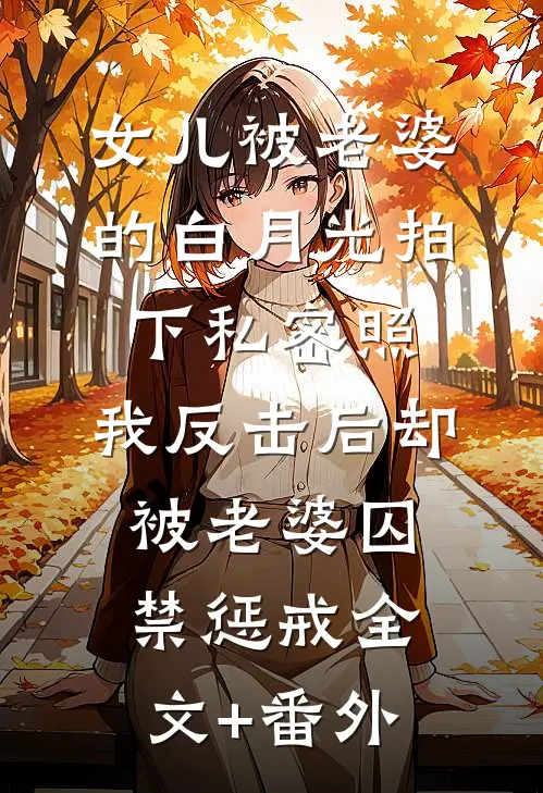 女儿被老婆的白月光拍下私密照，我反击后却被老婆囚禁惩戒全文+番外