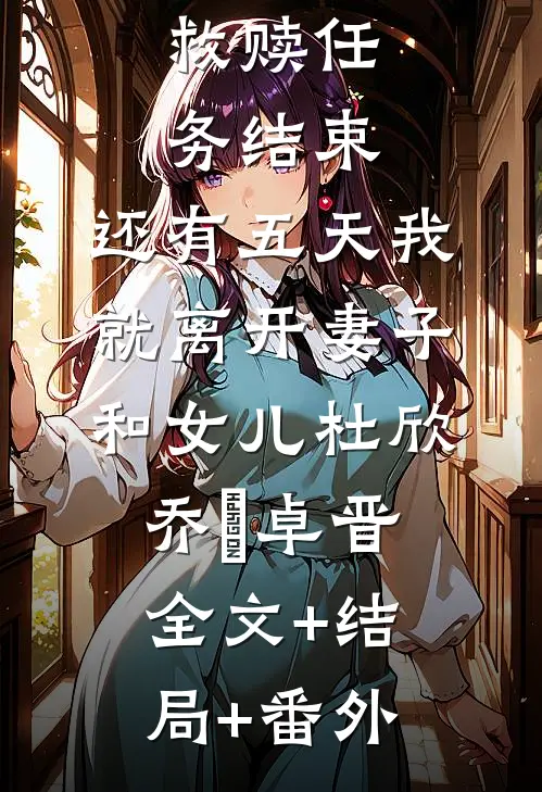 救赎任务结束，还有五天我就离开妻子和女儿杜欣乔蔣卓晋全文+结局+番外