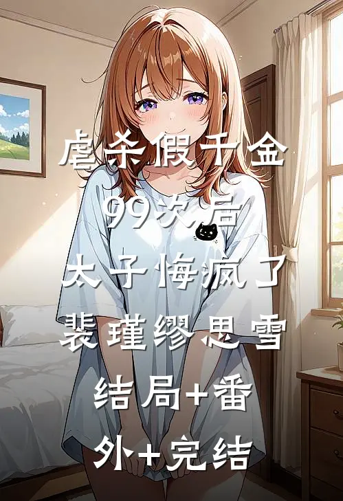 虐杀假千金99次后，太子悔疯了裴瑾缪思雪:结局+番外+完结
