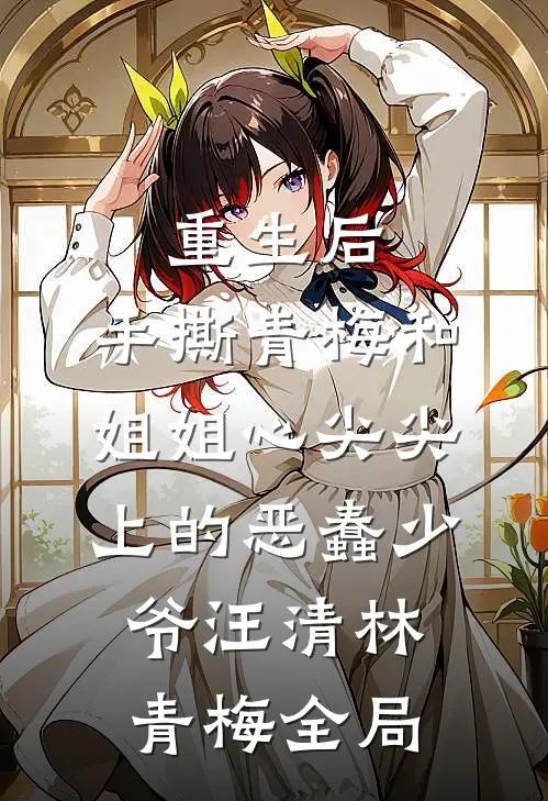 重生后，手撕青梅和姐姐心尖尖上的恶蠢少爷汪清林青梅全局
