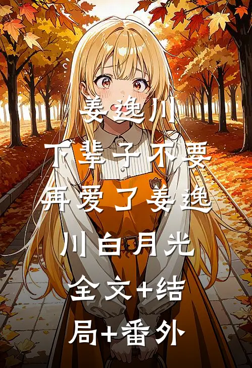 姜逸川，下辈子不要再爱了姜逸川白月光:全文+结局+番外