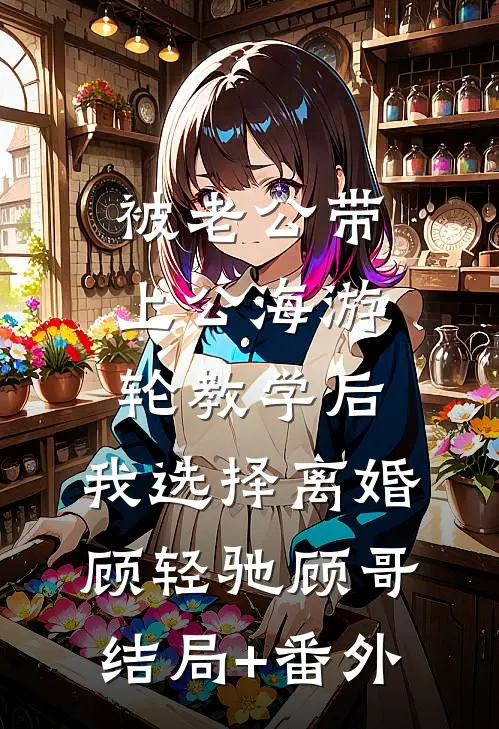 被老公带上公海游轮教学后，我选择离婚顾轻驰顾哥:结局+番外