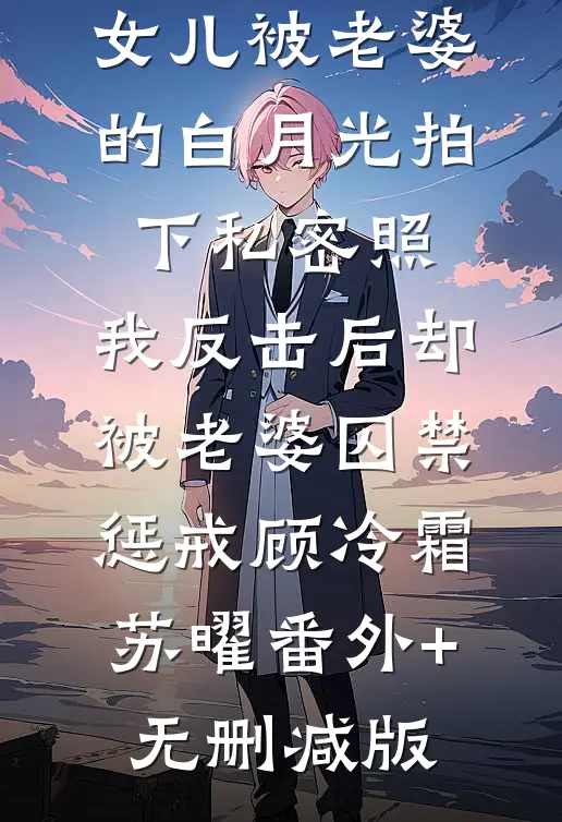女儿被老婆的白月光拍下私密照，我反击后却被老婆囚禁惩戒顾冷霜苏曜番外+无删减版