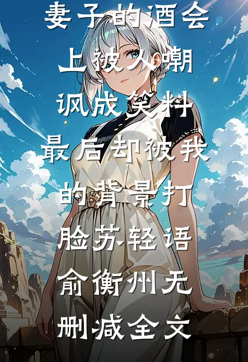 妻子的酒会上被人嘲讽成笑料，最后却被我的背景打脸苏轻语俞衡州无删减全文