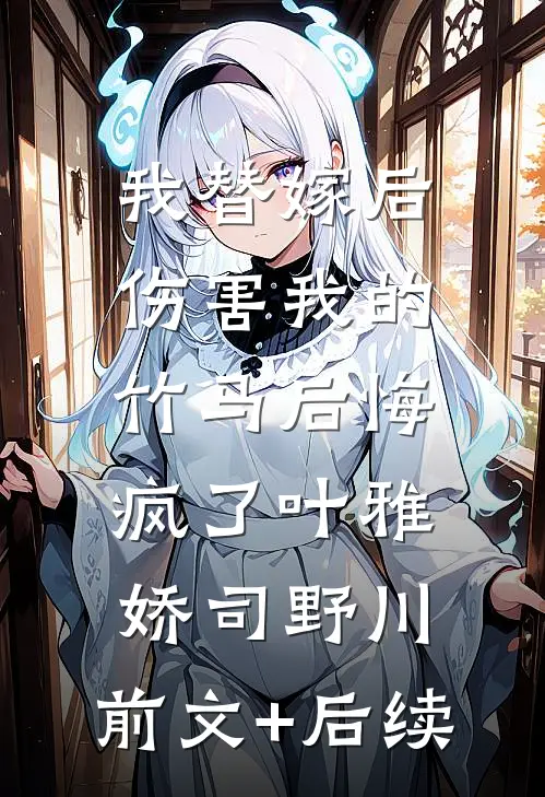 我替嫁后，伤害我的竹马后悔疯了叶雅娇司野川:前文+后续