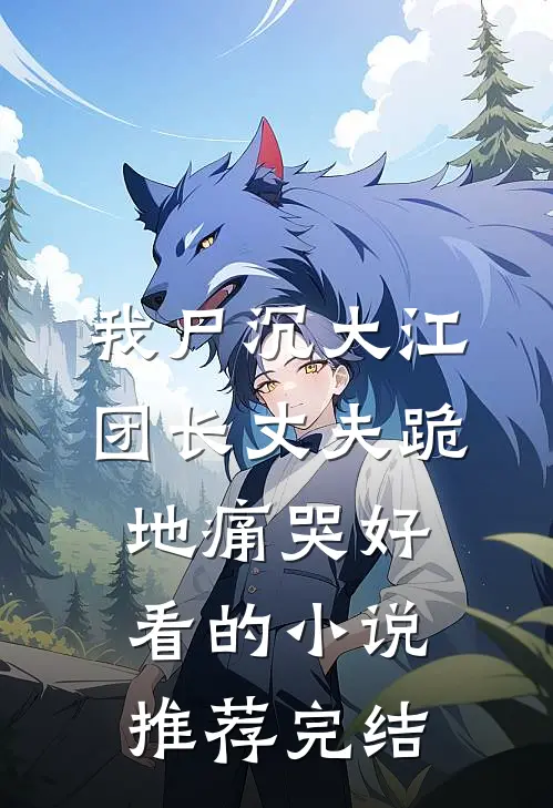 我尸沉大江，团长丈夫跪地痛哭好看的小说推荐完结