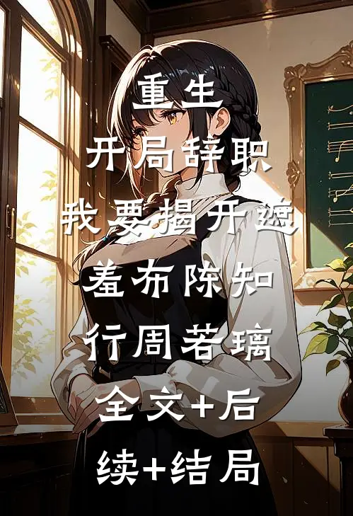 重生：开局辞职，我要揭开遮羞布陈知行周若璃:全文+后续+结局