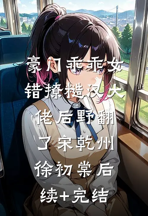 豪门乖乖女，错撩糙汉大佬后野翻了宋乾州徐初棠后续+完结