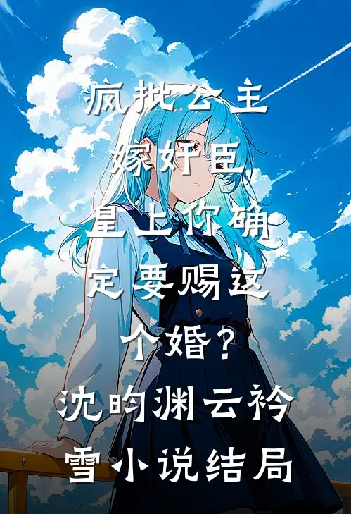 疯批公主嫁奸臣，皇上你确定要赐这个婚？沈昀渊云衿雪小说结局