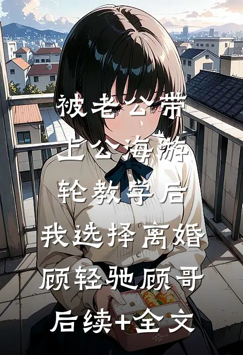 被老公带上公海游轮教学后，我选择离婚顾轻驰顾哥后续+全文