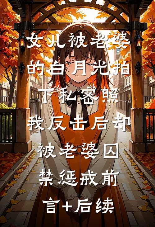 女儿被老婆的白月光拍下私密照，我反击后却被老婆囚禁惩戒前言+后续